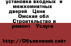 установка входных  и межкомнатных   дверей › Цена ­ 500 - Омская обл. Строительство и ремонт » Услуги   